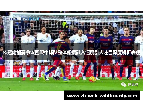 欧冠附加赛争议回顾中球队整体新援融入速度引人注目深度解析表现 欧冠附加赛争议回顾中球队整体新援融入速度引人注目深度解析表现