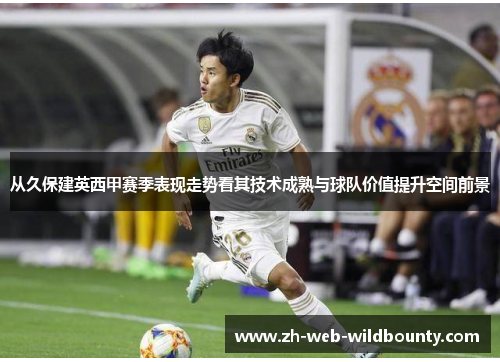 从久保建英西甲赛季表现走势看其技术成熟与球队价值提升空间前景 从久保建英西甲赛季表现走势看其技术成熟与球队价值提升空间前景