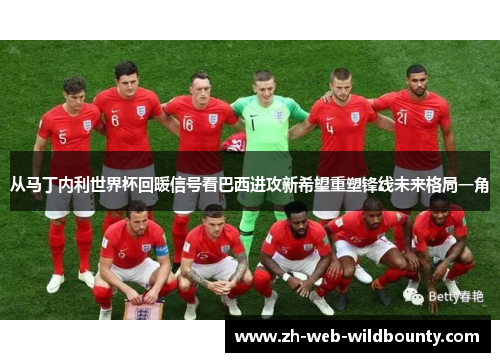 从马丁内利世界杯回暖信号看巴西进攻新希望重塑锋线未来格局一角 从马丁内利世界杯回暖信号看巴西进攻新希望重塑锋线未来格局一角