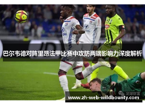 巴尔韦德对阵里昂法甲比赛中攻防两端影响力深度解析