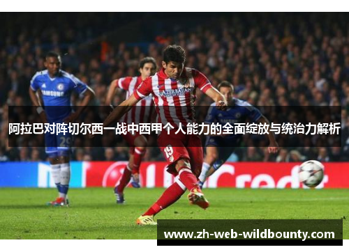 阿拉巴对阵切尔西一战中西甲个人能力的全面绽放与统治力解析