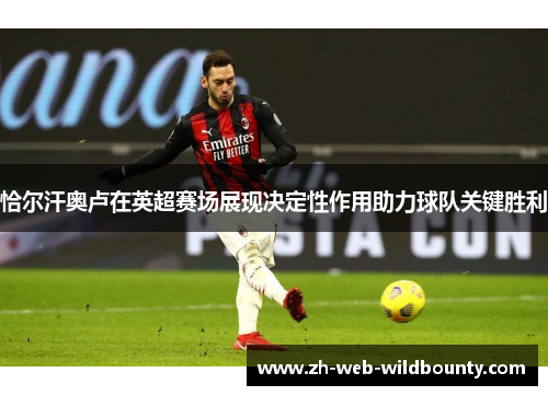 恰尔汗奥卢在英超赛场展现决定性作用助力球队关键胜利