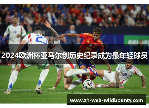 2024欧洲杯亚马尔创历史纪录成为最年轻球员 2024欧洲杯亚马尔创历史纪录成为最年轻球员