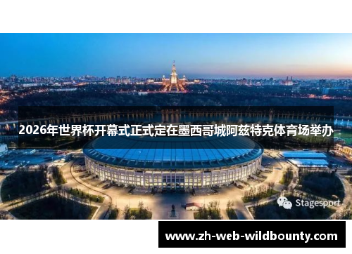 2026年世界杯开幕式正式定在墨西哥城阿兹特克体育场举办 2026年世界杯开幕式正式定在墨西哥城阿兹特克体育场举办