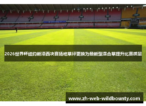 2026世界杯纽约新泽西决赛场地草坪更换为最新型混合草提升比赛质量