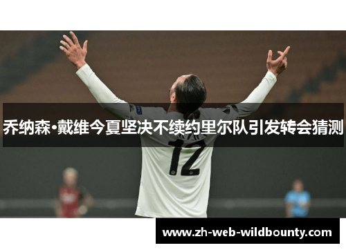 乔纳森·戴维今夏坚决不续约里尔队引发转会猜测 乔纳森·戴维今夏坚决不续约里尔队引发转会猜测