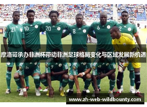 摩洛哥承办非洲杯带动非洲足球格局变化与区域发展新机遇 摩洛哥承办非洲杯带动非洲足球格局变化与区域发展新机遇