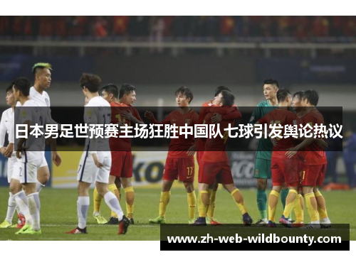 日本男足世预赛主场狂胜中国队七球引发舆论热议