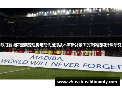 欧冠赛场阵型演变趋势与现代足球战术革新背景下的攻防结构升级研究 欧冠赛场阵型演变趋势与现代足球战术革新背景下的攻防结构升级研究