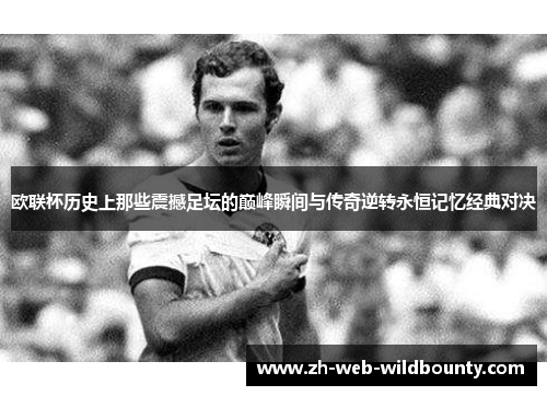 欧联杯历史上那些震撼足坛的巅峰瞬间与传奇逆转永恒记忆经典对决