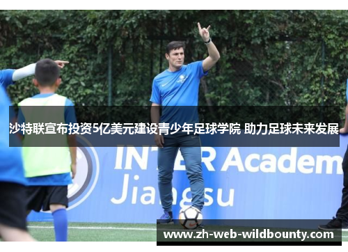 沙特联宣布投资5亿美元建设青少年足球学院 助力足球未来发展