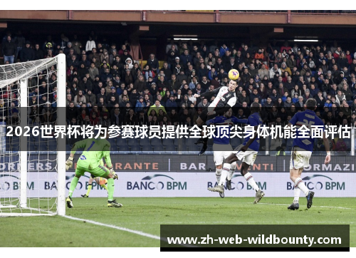 2026世界杯将为参赛球员提供全球顶尖身体机能全面评估 2026世界杯将为参赛球员提供全球顶尖身体机能全面评估