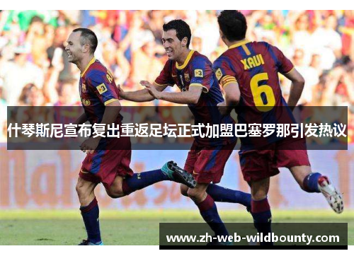 什琴斯尼宣布复出重返足坛正式加盟巴塞罗那引发热议