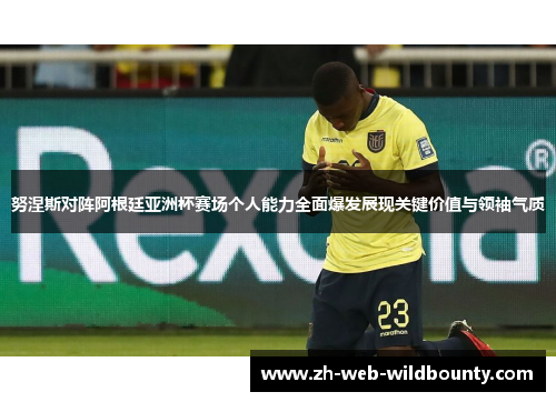 努涅斯对阵阿根廷亚洲杯赛场个人能力全面爆发展现关键价值与领袖气质