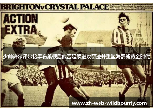 少帅许尔泽尔接手布莱顿后能否延续进攻奇迹并重塑海鸥新黄金时代 少帅许尔泽尔接手布莱顿后能否延续进攻奇迹并重塑海鸥新黄金时代