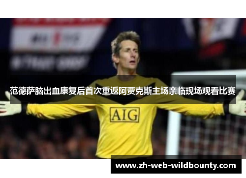 范德萨脑出血康复后首次重返阿贾克斯主场亲临现场观看比赛