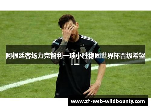 阿根廷客场力克智利一球小胜稳固世界杯晋级希望