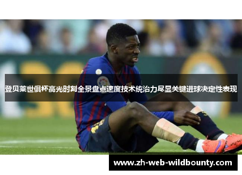 登贝莱世俱杯高光时刻全景盘点速度技术统治力尽显关键进球决定性表现