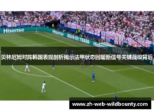 贝林厄姆对阵韩国表现剖析揭示法甲状态回暖新信号关键战役背后 贝林厄姆对阵韩国表现剖析揭示法甲状态回暖新信号关键战役背后