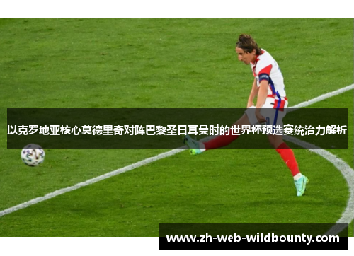 以克罗地亚核心莫德里奇对阵巴黎圣日耳曼时的世界杯预选赛统治力解析