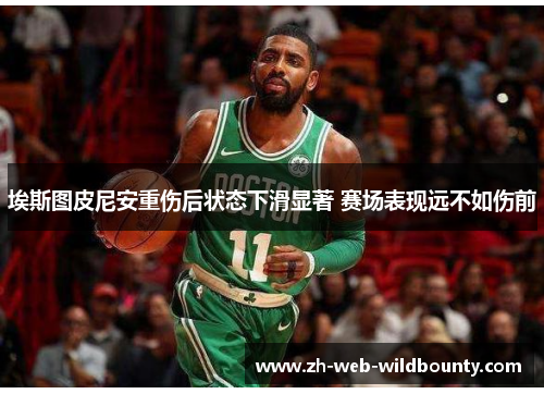 埃斯图皮尼安重伤后状态下滑显著 赛场表现远不如伤前 埃斯图皮尼安重伤后状态下滑显著 赛场表现远不如伤前
