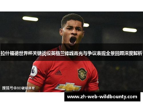 拉什福德世界杯关键战役英格兰锋线高光与争议表现全景回顾深度解析