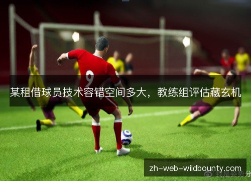 某租借球员技术容错空间多大,教练组评估藏玄机 某租借球员技术容错空间多大,教练组评估藏玄机
